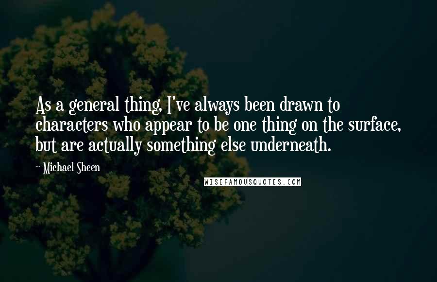 Michael Sheen Quotes: As a general thing, I've always been drawn to characters who appear to be one thing on the surface, but are actually something else underneath.