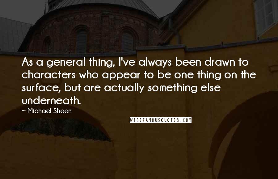 Michael Sheen Quotes: As a general thing, I've always been drawn to characters who appear to be one thing on the surface, but are actually something else underneath.