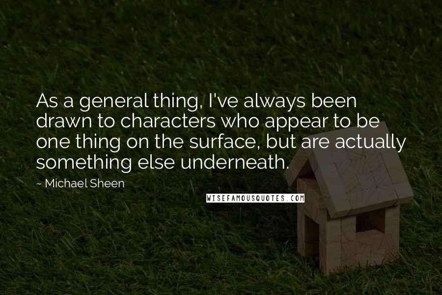 Michael Sheen Quotes: As a general thing, I've always been drawn to characters who appear to be one thing on the surface, but are actually something else underneath.