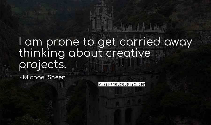 Michael Sheen Quotes: I am prone to get carried away thinking about creative projects.