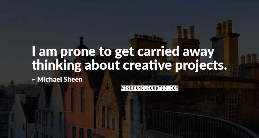 Michael Sheen Quotes: I am prone to get carried away thinking about creative projects.