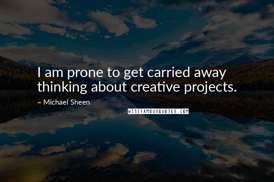 Michael Sheen Quotes: I am prone to get carried away thinking about creative projects.