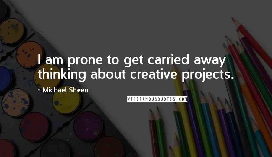 Michael Sheen Quotes: I am prone to get carried away thinking about creative projects.