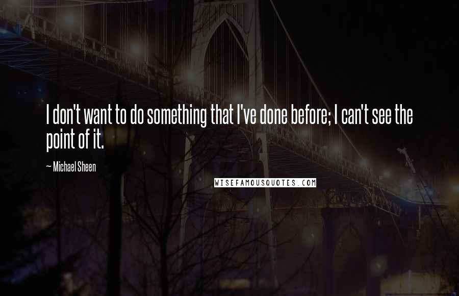 Michael Sheen Quotes: I don't want to do something that I've done before; I can't see the point of it.