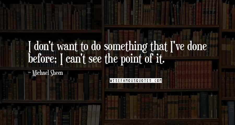 Michael Sheen Quotes: I don't want to do something that I've done before; I can't see the point of it.