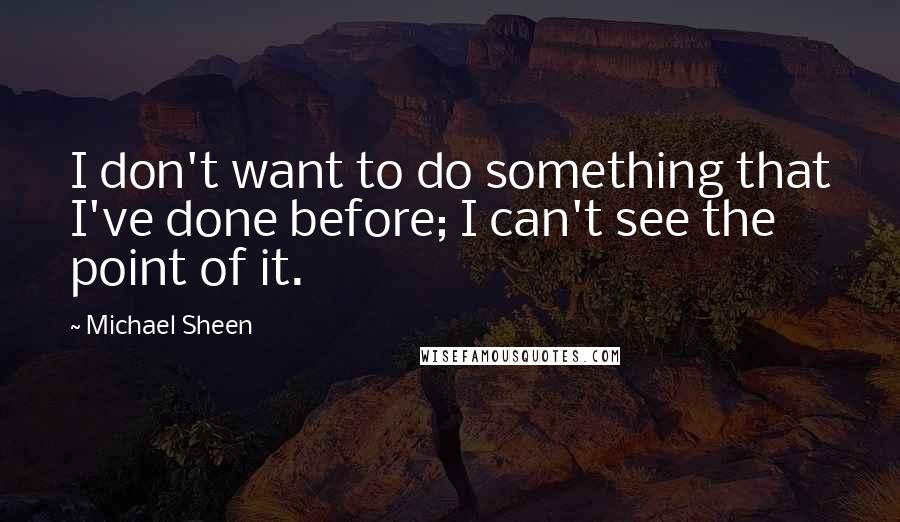 Michael Sheen Quotes: I don't want to do something that I've done before; I can't see the point of it.