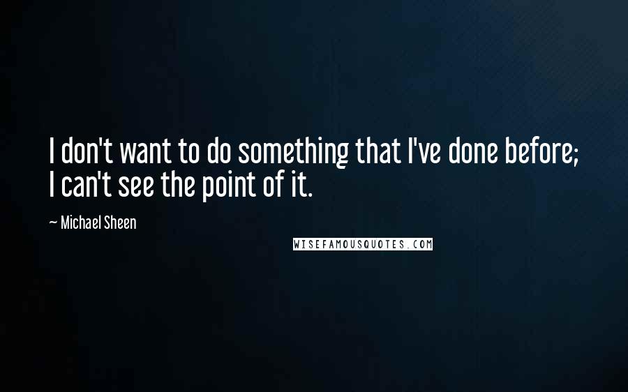 Michael Sheen Quotes: I don't want to do something that I've done before; I can't see the point of it.