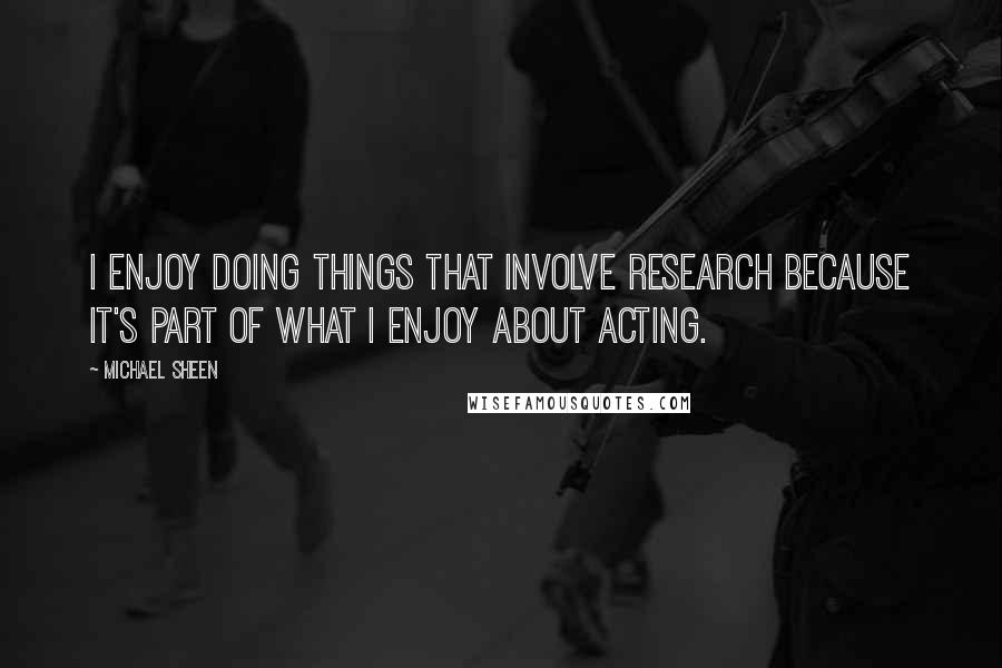 Michael Sheen Quotes: I enjoy doing things that involve research because it's part of what I enjoy about acting.