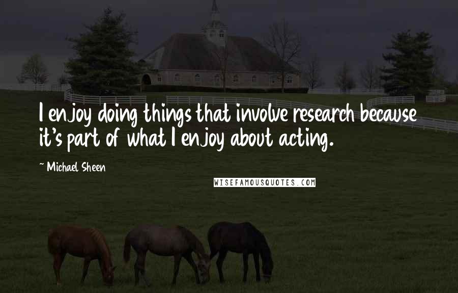 Michael Sheen Quotes: I enjoy doing things that involve research because it's part of what I enjoy about acting.