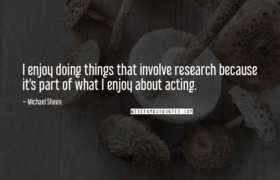 Michael Sheen Quotes: I enjoy doing things that involve research because it's part of what I enjoy about acting.