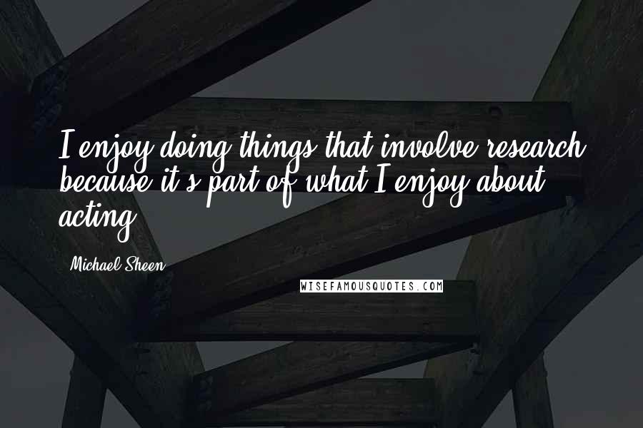 Michael Sheen Quotes: I enjoy doing things that involve research because it's part of what I enjoy about acting.