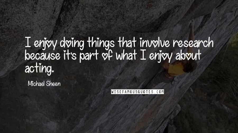 Michael Sheen Quotes: I enjoy doing things that involve research because it's part of what I enjoy about acting.