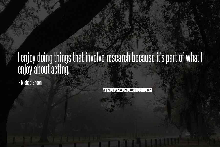 Michael Sheen Quotes: I enjoy doing things that involve research because it's part of what I enjoy about acting.