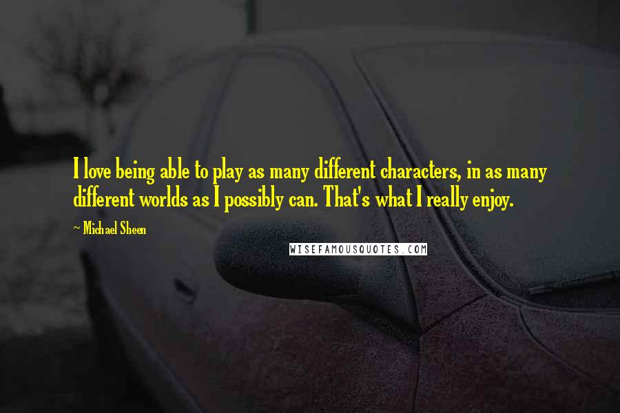 Michael Sheen Quotes: I love being able to play as many different characters, in as many different worlds as I possibly can. That's what I really enjoy.