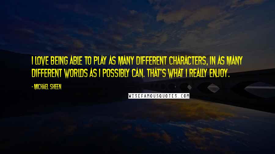 Michael Sheen Quotes: I love being able to play as many different characters, in as many different worlds as I possibly can. That's what I really enjoy.
