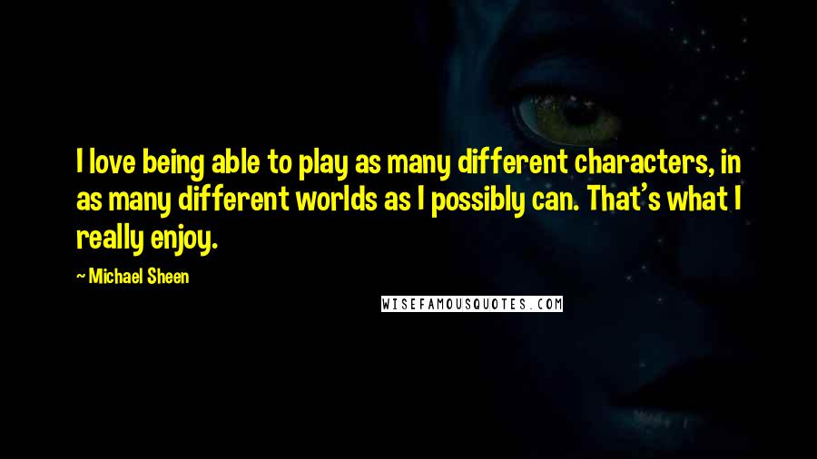 Michael Sheen Quotes: I love being able to play as many different characters, in as many different worlds as I possibly can. That's what I really enjoy.