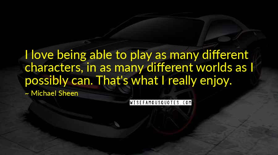 Michael Sheen Quotes: I love being able to play as many different characters, in as many different worlds as I possibly can. That's what I really enjoy.