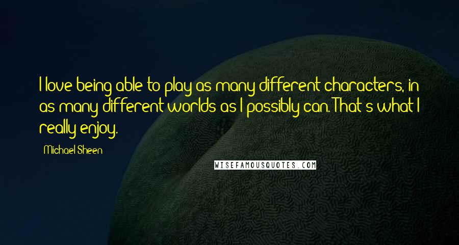 Michael Sheen Quotes: I love being able to play as many different characters, in as many different worlds as I possibly can. That's what I really enjoy.
