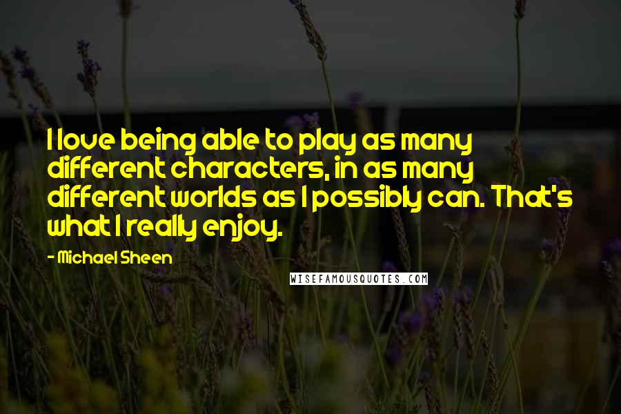 Michael Sheen Quotes: I love being able to play as many different characters, in as many different worlds as I possibly can. That's what I really enjoy.