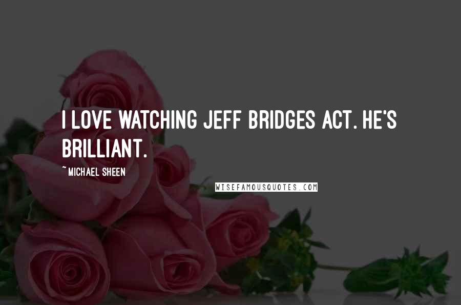 Michael Sheen Quotes: I love watching Jeff Bridges act. He's brilliant.