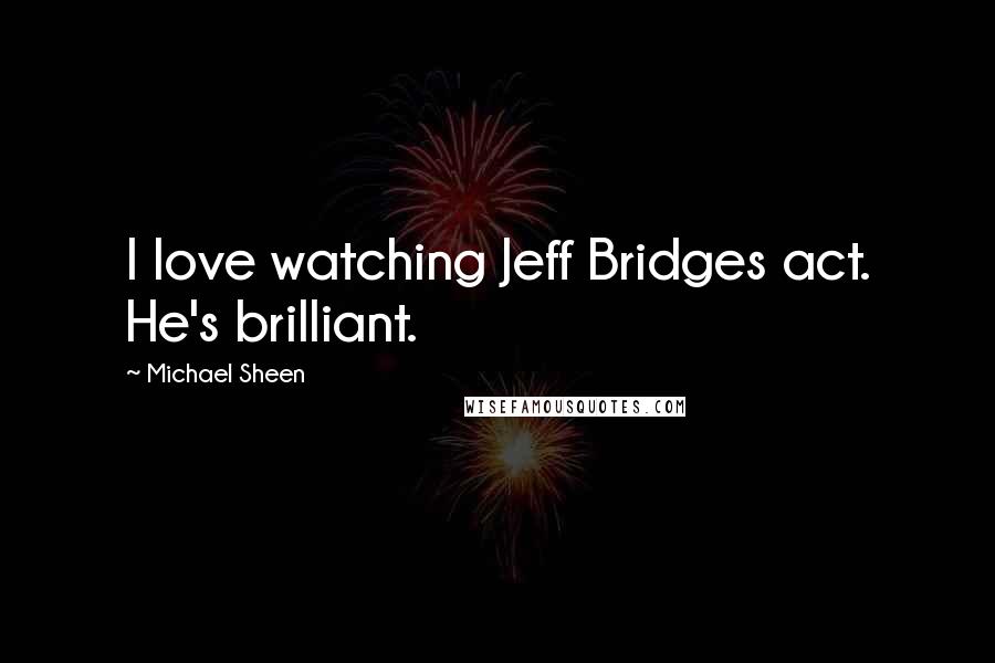 Michael Sheen Quotes: I love watching Jeff Bridges act. He's brilliant.