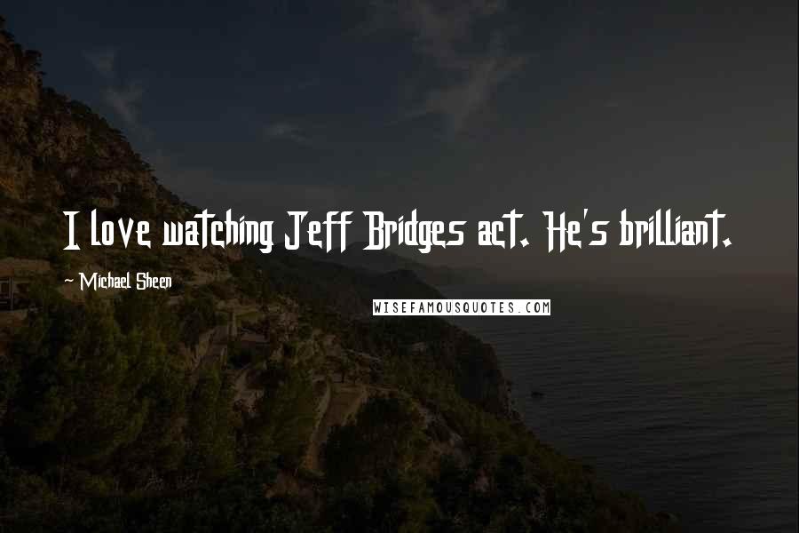 Michael Sheen Quotes: I love watching Jeff Bridges act. He's brilliant.