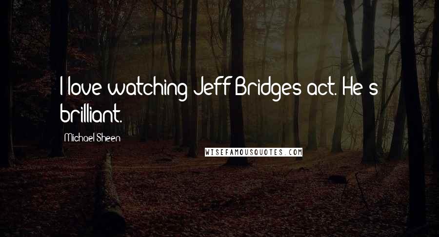 Michael Sheen Quotes: I love watching Jeff Bridges act. He's brilliant.