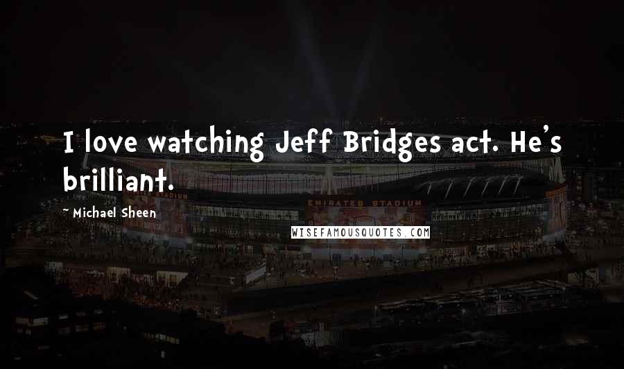 Michael Sheen Quotes: I love watching Jeff Bridges act. He's brilliant.