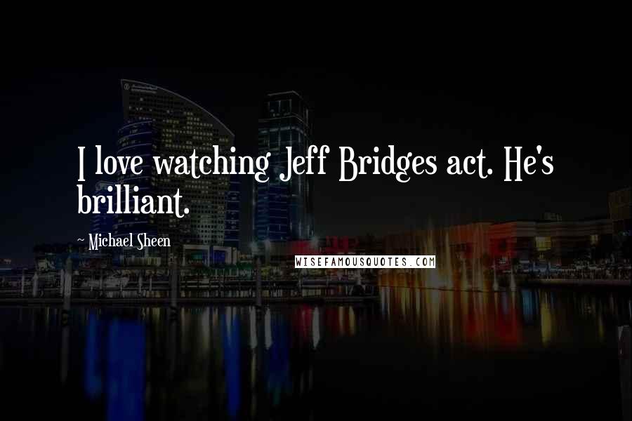 Michael Sheen Quotes: I love watching Jeff Bridges act. He's brilliant.