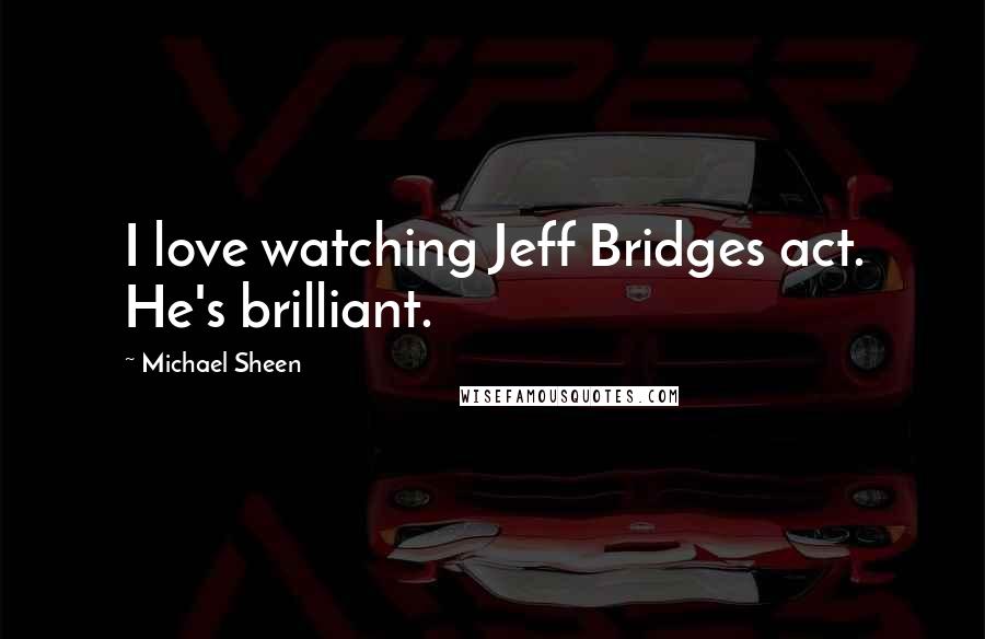 Michael Sheen Quotes: I love watching Jeff Bridges act. He's brilliant.