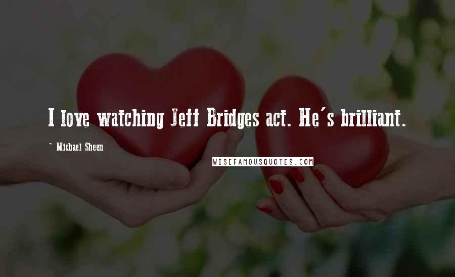 Michael Sheen Quotes: I love watching Jeff Bridges act. He's brilliant.