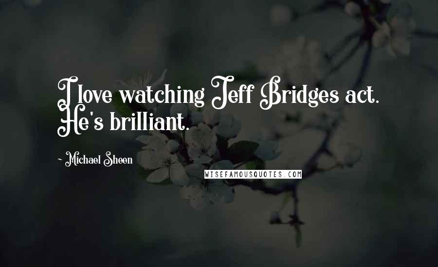 Michael Sheen Quotes: I love watching Jeff Bridges act. He's brilliant.