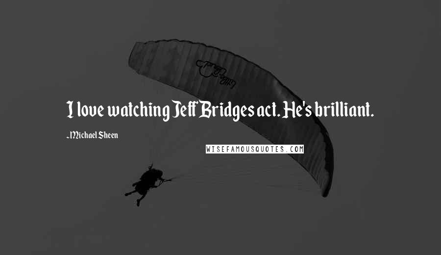 Michael Sheen Quotes: I love watching Jeff Bridges act. He's brilliant.