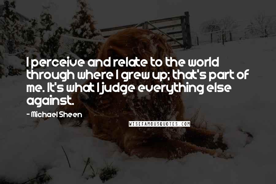 Michael Sheen Quotes: I perceive and relate to the world through where I grew up; that's part of me. It's what I judge everything else against.