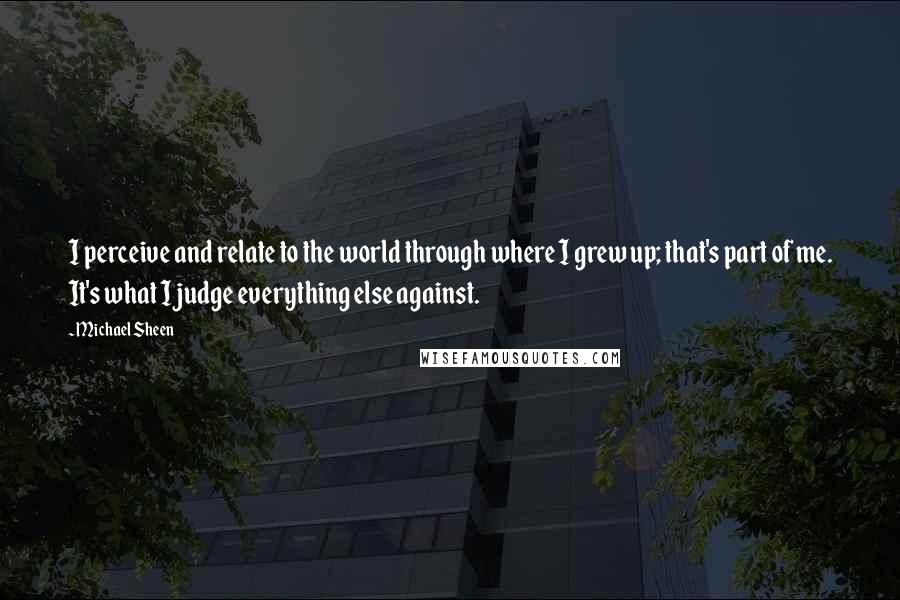 Michael Sheen Quotes: I perceive and relate to the world through where I grew up; that's part of me. It's what I judge everything else against.