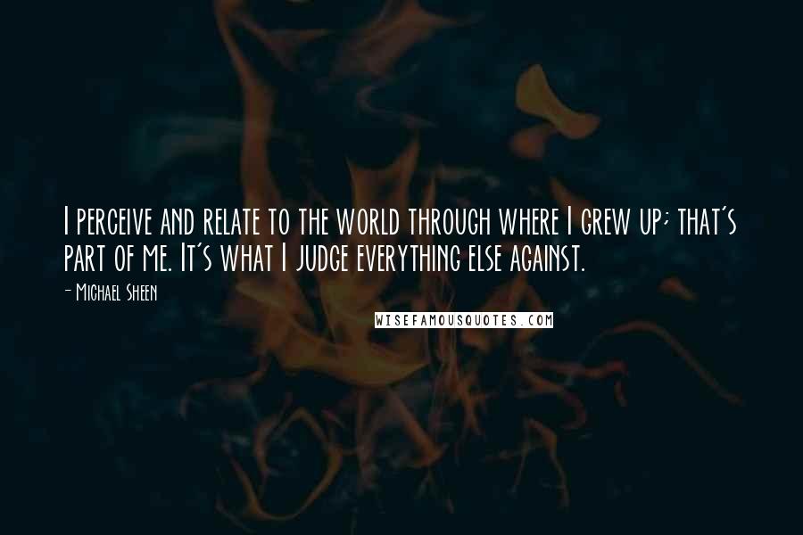 Michael Sheen Quotes: I perceive and relate to the world through where I grew up; that's part of me. It's what I judge everything else against.