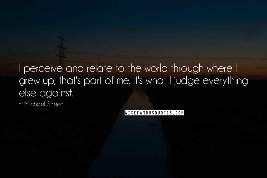 Michael Sheen Quotes: I perceive and relate to the world through where I grew up; that's part of me. It's what I judge everything else against.