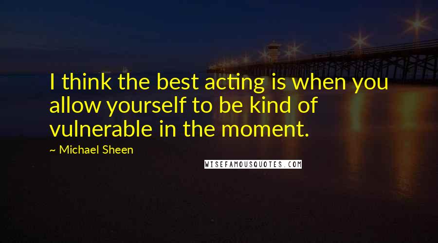 Michael Sheen Quotes: I think the best acting is when you allow yourself to be kind of vulnerable in the moment.
