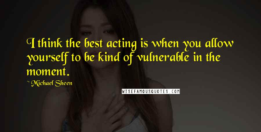 Michael Sheen Quotes: I think the best acting is when you allow yourself to be kind of vulnerable in the moment.