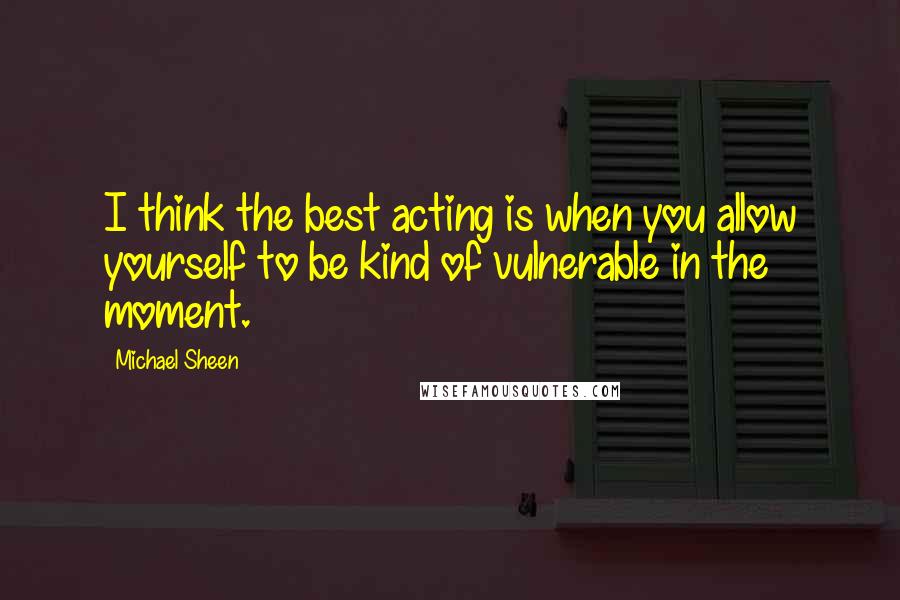 Michael Sheen Quotes: I think the best acting is when you allow yourself to be kind of vulnerable in the moment.