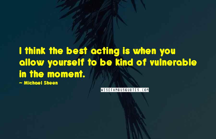 Michael Sheen Quotes: I think the best acting is when you allow yourself to be kind of vulnerable in the moment.