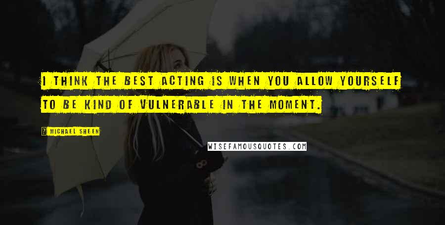 Michael Sheen Quotes: I think the best acting is when you allow yourself to be kind of vulnerable in the moment.