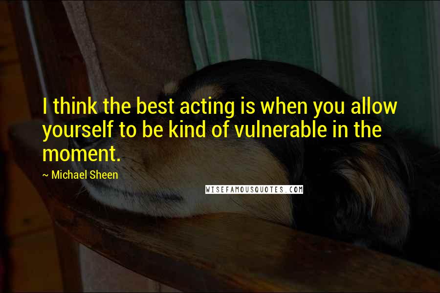 Michael Sheen Quotes: I think the best acting is when you allow yourself to be kind of vulnerable in the moment.