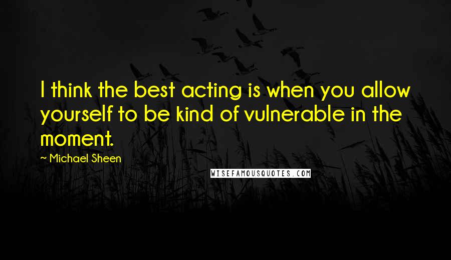 Michael Sheen Quotes: I think the best acting is when you allow yourself to be kind of vulnerable in the moment.