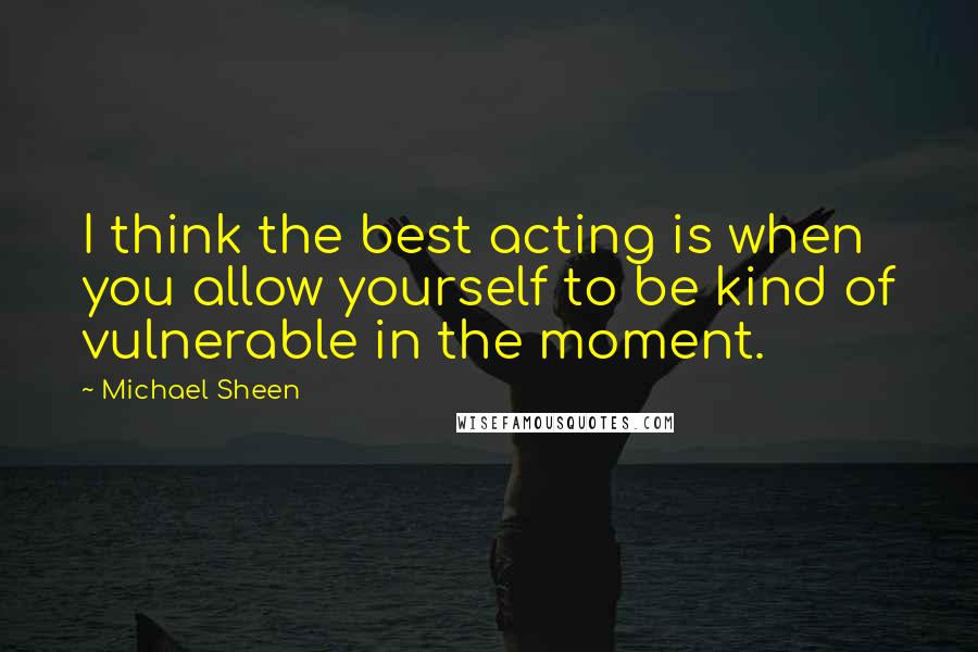 Michael Sheen Quotes: I think the best acting is when you allow yourself to be kind of vulnerable in the moment.