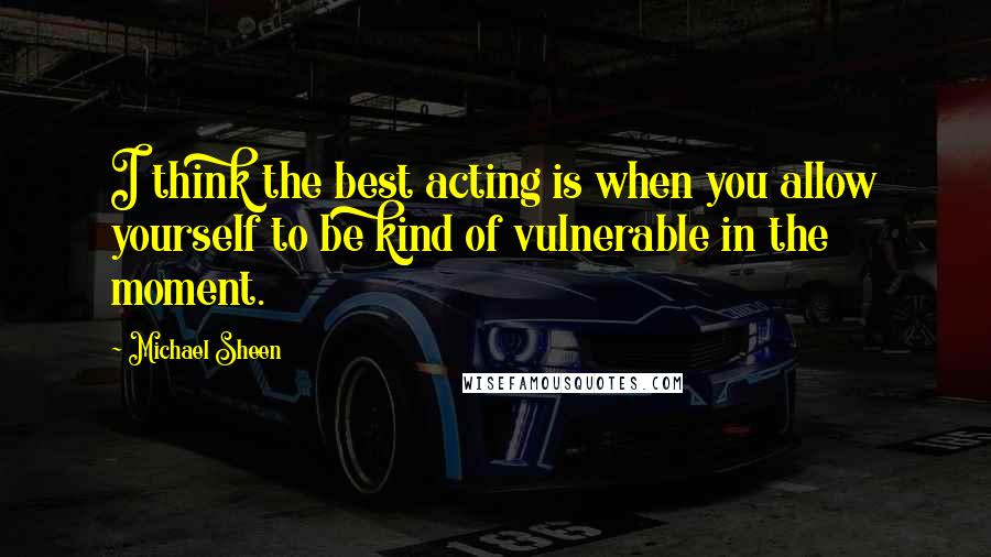 Michael Sheen Quotes: I think the best acting is when you allow yourself to be kind of vulnerable in the moment.