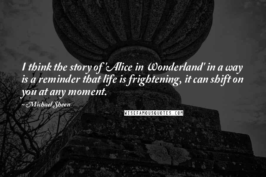 Michael Sheen Quotes: I think the story of 'Alice in Wonderland' in a way is a reminder that life is frightening, it can shift on you at any moment.