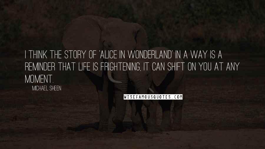 Michael Sheen Quotes: I think the story of 'Alice in Wonderland' in a way is a reminder that life is frightening, it can shift on you at any moment.