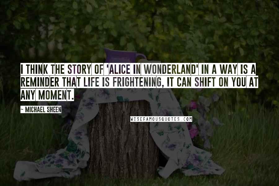 Michael Sheen Quotes: I think the story of 'Alice in Wonderland' in a way is a reminder that life is frightening, it can shift on you at any moment.