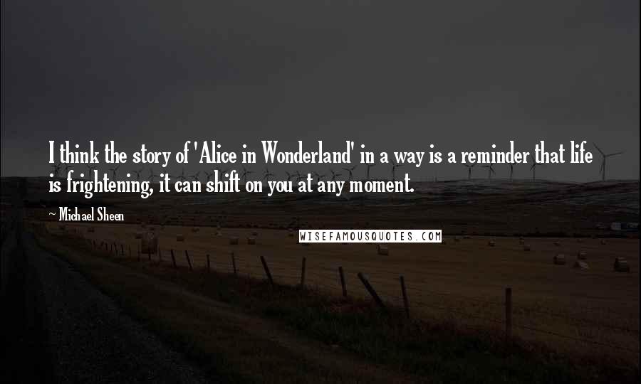 Michael Sheen Quotes: I think the story of 'Alice in Wonderland' in a way is a reminder that life is frightening, it can shift on you at any moment.